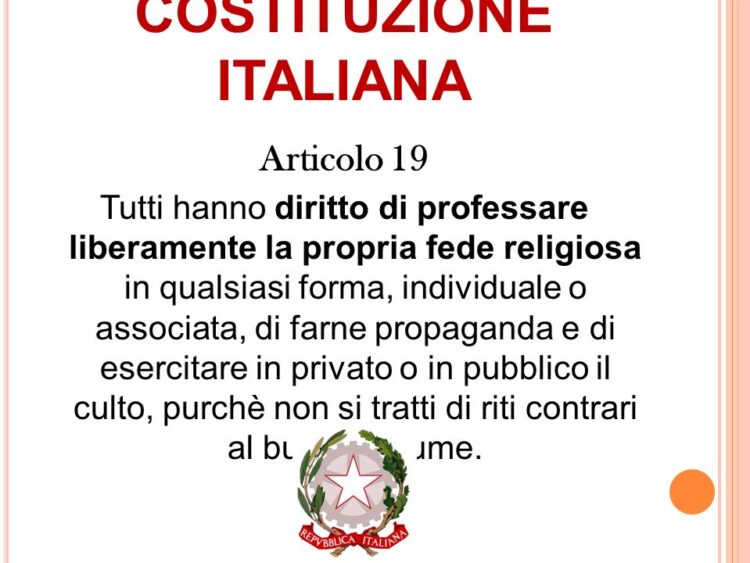 Articolo 19. Tutti hanno diritto di professare liberamente la propria fede religiosa in qualsiasi forma, individuale o associata, di farne propaganda e di esercitare in privato o in pubblico il culto, purchè non si tratti di riti contrari al buon costume.